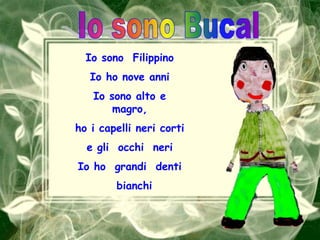 Io sono BucalIo sono  FilippinoIo ho nove anniIo sono alto e magro,ho i capelli neri cortie gli  occhi  neriIo ho  grandi  denti  bianchi