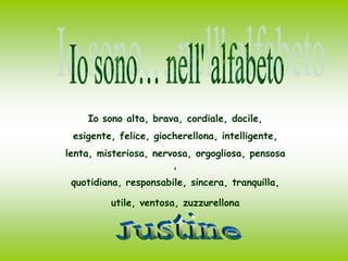 Io sono… nell' alfabetoIo sono alta, brava, cordiale, docile,   esigente, felice, giocherellona, intelligente,lenta, misteriosa, nervosa, orgogliosa, pensosa,quotidiana, responsabile, sincera, tranquilla,utile, ventosa, zuzzurellonaJustine