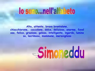 Io sono...nell'alfabetoAlto, attento. bravo brontolone. chiacchierone,  coccolone, dolce, delizioso, enorme, favoloso, felice, grazioso, goloso, intelligente, ingordo, luminoso, lacrimoso, mammone, meraviglioso     Simoneddu