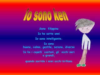 Io sono kenSono  filippinoIo ho sette anni Io sono intelligente.Io sono buono, calmo, gentile, sereno, diversoIo ho i capelli  castani, gli  occhi neri e grandi,quando sorrido i miei occhi brillano