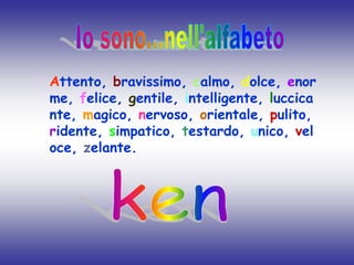 Io sono...nell'alfabetoAttento, bravissimo, calmo, dolce, enorme, felice, gentile, intelligente, luccicante, magico, nervoso, orientale, pulito, ridente, simpatico, testardo, unico, veloce, zelante. ken