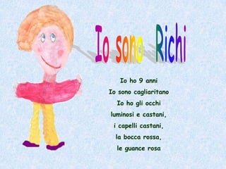 Io sono  RichiIo ho 9 anniIo sono cagliaritanoIo ho gli occhi luminosi e castani,i capelli castani, la bocca rossa, le guance rosa  