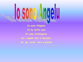 Io sono AngeluIo sono filippino Io ho sette anniIo sono intelligente Ho i capelli neri e luminosi,  ho  gli  occhi  neri e grandi