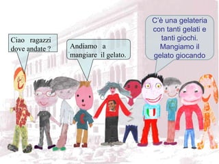 C’è una gelateria con tanti gelati e tanti giochi.Mangiamo il gelato giocandoCiao   ragazzi   dove andate ?Andiamo   amangiare  il gelato. .. 