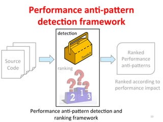 Performance	
  an%-­‐pa2ern	
  
detec%on	
  framework	
  
Performance	
  ang-­‐pa]ern	
  detecgon	
  and	
  	
  
ranking	
  framework	
  	
  
Ranked	
  according	
  to	
  	
  
performance	
  impact	
  
Ranked	
  
Performance	
  
ang-­‐pa]erns	
  
Source	
  	
  
Code	
  
detecgon	
  
ranking	
  
13	
  
 