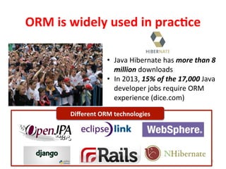 ORM	
  is	
  widely	
  used	
  in	
  prac%ce	
  
5	
  
•  Java	
  Hibernate	
  has	
  more	
  than	
  8	
  
million	
  downloads	
  
•  In	
  2013,	
  15%	
  of	
  the	
  17,000	
  Java	
  
developer	
  jobs	
  require	
  ORM	
  
experience	
  (dice.com)	
  
Diﬀerent	
  ORM	
  technologies	
  
 