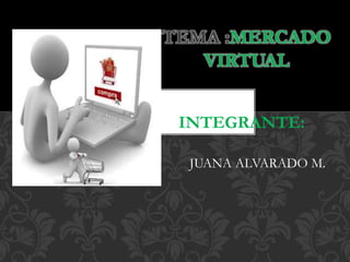 TEMA :MERCADO 
VIRTUAL 
INTEGRANTE: 
JUANA ALVARADO M. 
 