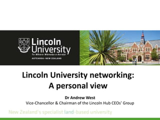 Lincoln University networking:
A personal view
Dr Andrew West
Vice-Chancellor & Chairman of the Lincoln Hub CEOs’ Group
 