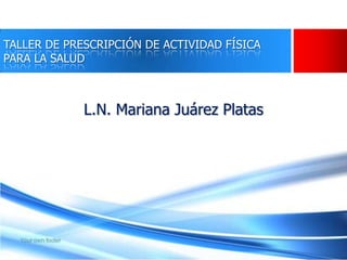 TALLER DE PRESCRIPCIÓN DE ACTIVIDAD FÍSICA
PARA LA SALUD
L.N. Mariana Juárez Platas
 