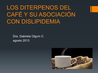 LOS DITERPENOS DEL
CAFÉ Y SU ASOCIACIÓN
CON DISLIPIDEMIA
Dra. Gabriela Olguín C.
agosto 2013
 