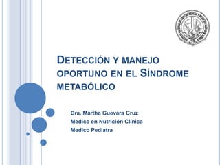 DETECCIÓN Y MANEJO
OPORTUNO EN EL SÍNDROME
METABÓLICO
Dra. Martha Guevara Cruz
Medico en Nutrición Clínica
Medico Pediatra
 