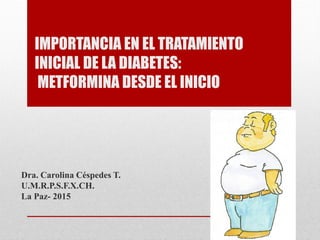 IMPORTANCIA EN EL TRATAMIENTO INICIAL DE LA DIABETES: METFORMINA DESDE EL INICIO 
Dra. Carolina Céspedes T. 
U.M.R.P.S.F.X.CH. 
La Paz-2015  