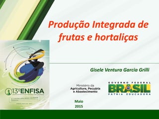 Produção Integrada de
frutas e hortaliças
Gisele Ventura Garcia Grilli
Maio
2015
 