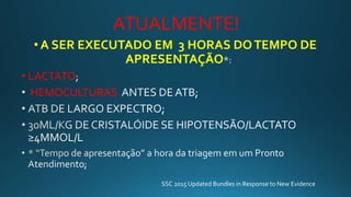 ATUALMENTE!
•A SER EXECUTADO EM 3 HORAS DOTEMPO DE
APRESENTAÇÃO
• LACTATO
HEMOCULTURAS
SSC 2015 Updated Bundles in Response to New Evidence
 