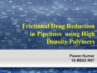 Frictional Drag Reduction
in Pipelines using High
Density Polymers
Pawan Kumar
16 ME62 R07
 