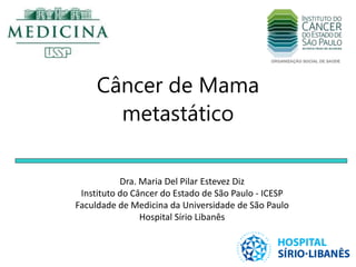Câncer de Mama
metastático
Dra. Maria Del Pilar Estevez Diz
Instituto do Câncer do Estado de São Paulo - ICESP
Faculdade de Medicina da Universidade de São Paulo
Hospital Sírio Libanês
 