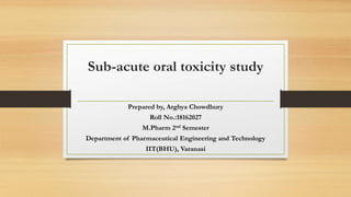 Sub-acute oral toxicity study
Prepared by, Arghya Chowdhury
Roll No.:18162027
M.Pharm 2nd Semester
Department of Pharmaceutical Engineering and Technology
IIT(BHU), Varanasi
 