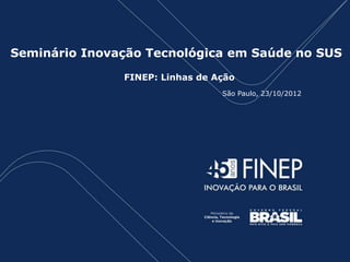 Título da Apresentação
Seminário Inovação Tecnológica em Saúde no SUS
FINEP: Linhas de Ação
São Paulo, 23/10/2012
 