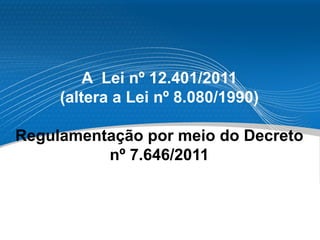 A Lei nº 12.401/2011
(altera a Lei nº 8.080/1990)
Regulamentação por meio do Decreto
nº 7.646/2011
 