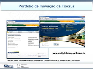 Site com versão Portuguê e Inglês. No detalhe acima a primeira página, e na imagem ao lado , uma lâmina.
www.portfolioinovacao.fiocruz.br
Portfolio de Inovação da Fiocruz
 