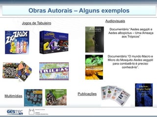 Obras Autorais – Alguns exemplos
Jogos de Tabuleiro
Documentário “Aedes aegypti e
Aedes albopictus – Uma Ameaça
aos Trópicos”
Documentário “O mundo Macro e
Micro do Mosquito Aedes aegypti
para combatê-lo é preciso
conhecê-lo”.
Audiovisuais
Multimídias
Publicações
 