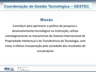 Coordenação de Gestão Tecnológica – GESTEC
Missão
Contribuir para aprimorar a política de pesquisa e
desenvolvimento tecno...