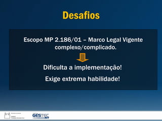 Escopo MP 2.186/01 – Marco Legal Vigente
complexo/complicado.
Dificulta a implementação!
Exige extrema habilidade!
Desafios
 