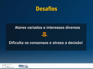 Atores variados e interesses diversos
Dificulta os consensos e atrasa a decisão!
Desafios
 