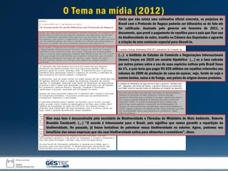 O Tema na mídia (2012)
Ainda que não exista uma estimativa oficial concreta, os prejuízos do
Brasil com o Protocolo de Nagoya poderão ser bilionários se de fato ele
for ratificado. Assinado pelo governo em fevereiro de 2011, o
documento, que prevê o pagamento de royalties para o país que fizer uso
da biodiversidade de outro, tramita na Câmara dos Deputados e aguarda
a criação de uma comissão especial para discuti-lo.
(...) o Instituto de Estudos do Comércio e Negociações Internacionais
(Icone) traçou em 2010 um cenário hipotético (...) se a taxa cobrada
por outros países sobre o uso de suas espécies nativas pelo Brasil fosse
de 1%, o país teria que pagar R$ 639 milhões em royalties referentes aos
volumes de 2009 de produção de cana-de-açúcar, soja, farelo de soja e
carnes bovina, suína e de frango, aos países de origem desses produtos.
Mas essa tese é desconstruída pelo secretário de Biodiversidade e Florestas do Ministério do Meio Ambiente, Roberto
Brandão Cavalcanti. (...) "O acordo é interessante para o Brasil, pois significa que vamos garantir a repartição da
biodiversidade. No passado, já houve tentativas de patentear nossa biodiversidade no exterior. Agora, podemos nos
beneficiar das novas empresas que vão usar biodiversidade nativa para alimentos e cosméticos", disse.
 