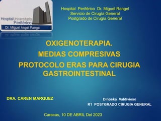 Hospital Periférico Dr. Miguel Rangel
Servicio de Cirugía General
Postgrado de Cirugía General
OXIGENOTERAPIA.
MEDIAS COMPRESIVAS
PROTOCOLO ERAS PARA CIRUGIA
GASTROINTESTINAL
Dinoska Valdivieso
R1 POSTGRADO CIRUGIA GENERAL
DRA. CAREN MARQUEZ
Caracas, 10 DE ABRIL Del 2023
 