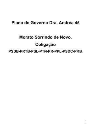 Plano de Governo Dra. Andréa 45


    Morato Sorrindo de Novo.
            Coligação
PSDB-PRTB-PSL-PTN-PR-PPL-PSDC-PRB.




                                     1
 