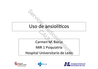 Uso	
  de	
  ansiolí�cos	
  
Carmen	
  M.	
  Bazús	
  
MIR	
  1	
  Psiquiatría	
  
Hospital	
  Universitario	
  de	
  León	
  
Servicio
M
edicina
Interna
C
AU
LE
 