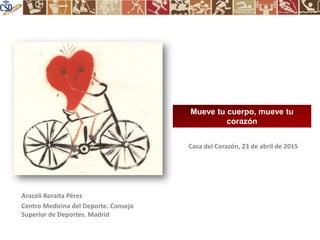 Araceli Boraita Pérez
Centro Medicina del Deporte. Consejo
Superior de Deportes. Madrid
Casa del Corazón, 23 de abril de 2015
Mueve tu cuerpo, mueve tu
corazón
 