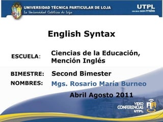 English Syntax ESCUELA : NOMBRES: Ciencias de la Educación,  Mención Inglés Mgs. Rosario María Burneo  BIMESTRE:  Second Bimester Abril Agosto 2011 