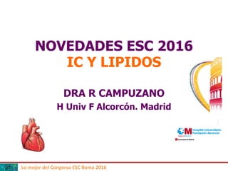 Lo mejor del Congreso ESC Roma 2016
NOVEDADES ESC 2016
IC Y LIPIDOS
DRA R CAMPUZANO
H Univ F Alcorcón. Madrid
 