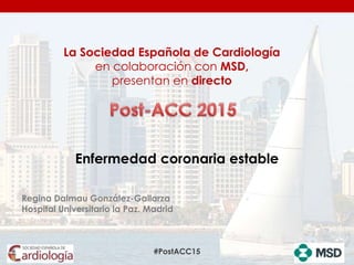 #PostACC15
Enfermedad coronaria estable
La Sociedad Española de Cardiología
en colaboración con MSD,
presentan en directo
Regina Dalmau González-Gallarza
Hospital Universitario la Paz. Madrid
 