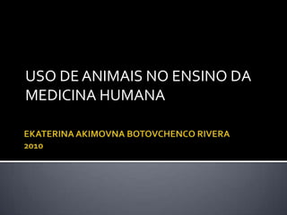 EKATERINA AKIMOVNA BOTOVCHENCO RIVERA2010 USO DE ANIMAIS NO ENSINO DA MEDICINA HUMANA 