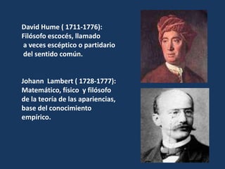 David Hume ( 1711-1776): Filósofo escocés, llamado a veces escéptico o partidario del sentido común.Johann  Lambert ( 1728-1777):Matemático, físico  y filósofo de la teoría de las apariencias,base del conocimiento empírico.