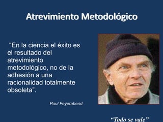 Atrevimiento Metodológico "En la ciencia el éxito es el resultado del atrevimiento metodológico, no de la adhesión a una racionalidad totalmente obsoleta”.Paul Feyerabend“Todo se vale”