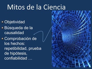 Mitos de la CienciaObjetividadBúsqueda de la causalidadComprobación de los hechos: repetibilidad, prueba de hipótesis, confiabilidad …