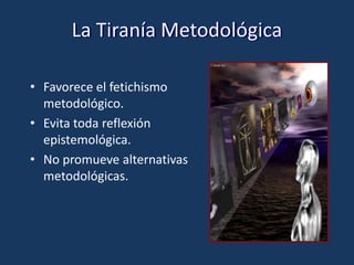 La Tiranía MetodológicaFavorece el fetichismo metodológico.Evita toda reflexión epistemológica.No promueve alternativas metodológicas.