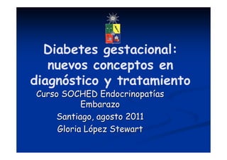 Diabetes gestacional:
   nuevos conceptos en
diagnóstico y tratamiento
Curso SOCHED Endocrinopatías
           Embarazo
    Santiago, agosto 2011
     Gloria López Stewart
 