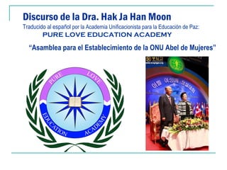 Discurso de la Dra. Hak Ja Han Moon
Traducido al español por la Academia Unificacionista para la Educación de Paz:
        PURE LOVE EDUCATION ACADEMY

  “Asamblea para el Establecimiento de la ONU Abel de Mujeres”
 