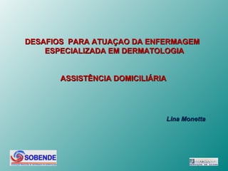 DESAFIOS PARA ATUAÇAO DA ENFERMAGEM
    ESPECIALIZADA EM DERMATOLOGIA


       ASSISTÊNCIA DOMICILIÁRIA




                              Lina Monetta
 