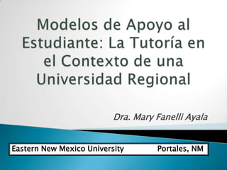 Modelos de Apoyo al Estudiante: La Tutoría en el Contexto de una Universidad Regional Dra. Mary Fanelli Ayala Eastern New Mexico University              Portales, NM 