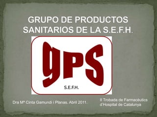 gPS S.E.F.H. GRUPO DE PRODUCTOS SANITARIOS DE LA S.E.F.H.  gPS II Trobada de Farmacèutics d’Hospital de Catalunya Dra Mª Cinta Gamundi i Planas. Abril 2011.  