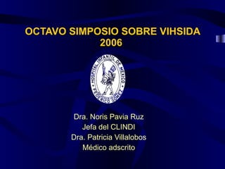 OCTAVO SIMPOSIO SOBRE VIHSIDA 2006   Dra. Noris Pavia Ruz Jefa del CLINDI Dra. Patricia Villalobos Médico adscrito 