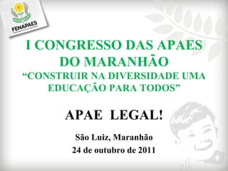 I CONGRESSO DAS APAES DO MARANHÃO “ CONSTRUIR NA DIVERSIDADE UMA EDUCAÇÃO PARA TODOS” APAE  LEGAL! São Luiz, Maranhão 24 de outubro de 2011 