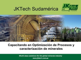JKTech Sudamérica




Capacitando en Optimización de Procesos y
       caracterización de minerales
 