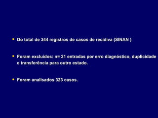    Do total de 344 registros de casos de recidiva (SINAN )


   Foram excluídos: n= 21 entradas por erro diagnóstico, duplicidade
    e transferência para outro estado.


   Foram analisados 323 casos.
 